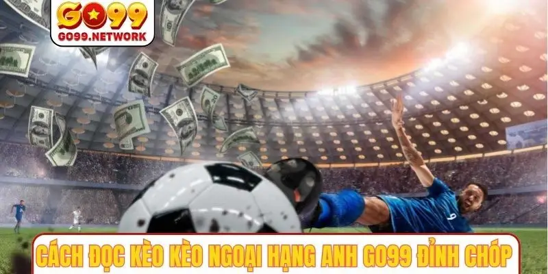 Cách đọc kèo kèo ngoại hạng anh GO99 đỉnh chóp